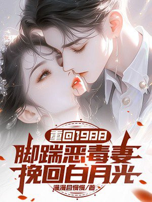 重回1988：脚踹恶毒妻，挽回白月光